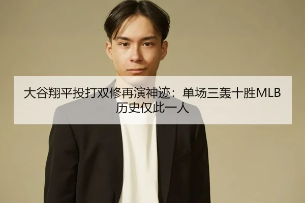 大谷翔平投打双修再演神迹：单场三轰十胜MLB历史仅此一人