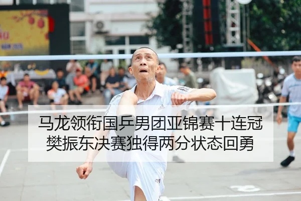 马龙领衔国乒男团亚锦赛十连冠 樊振东决赛独得两分状态回勇